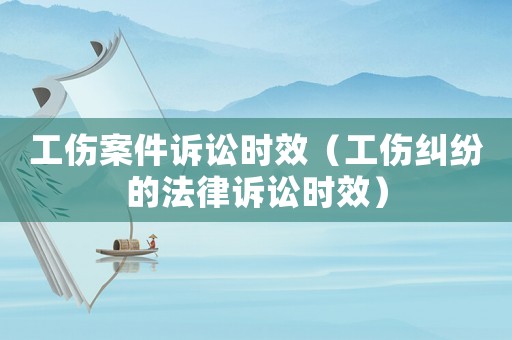 工傷案件訴訟時效（工傷糾紛的法律訴訟時效）