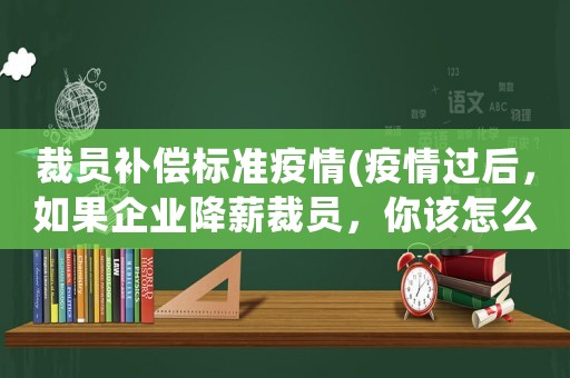 裁員補償標準疫情(疫情過后，如果企業降薪裁員，你該怎么辦？)