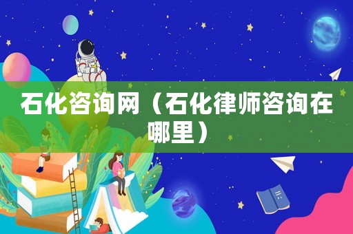 石化咨詢網（石化律師咨詢在哪里）