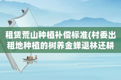 租賃荒山種植補償標準(村委出租地種植的樹養(yǎng)金蟬退林還耕怎么補償？)