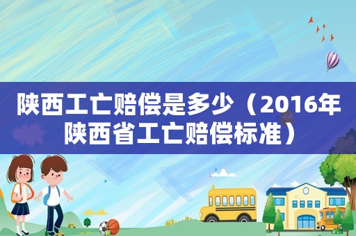 陜西工亡賠償是多少（2016年陜西省工亡賠償標(biāo)準(zhǔn)）