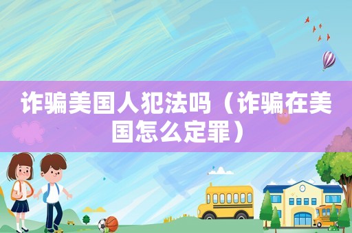 詐騙美國人犯法嗎（詐騙在美國怎么定罪）