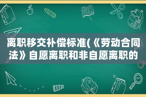 離職移交補(bǔ)償標(biāo)準(zhǔn)(《勞動(dòng)合同法》自愿離職和非自愿離職的如何賠償？)