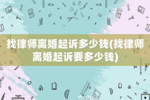 找律師離婚起訴多少錢(qián)(找律師離婚起訴要多少錢(qián))