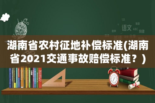 湖南省農村征地補償標準(湖南省2021交通事故賠償標準？)