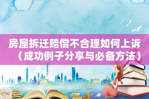 房屋拆遷賠償不合理如何上訴（成功例子分享與必備方法）