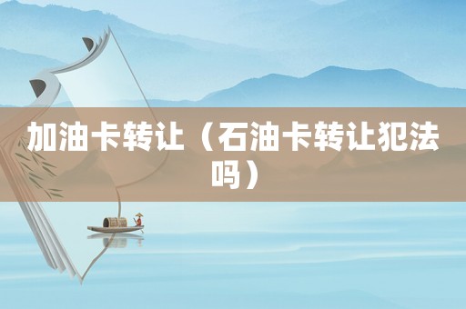 加油卡轉讓（石油卡轉讓犯法嗎）