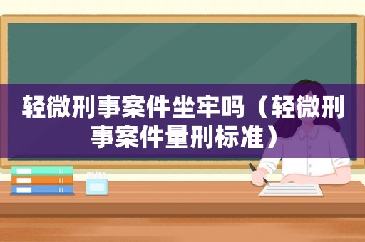 輕微刑事案件坐牢嗎（輕微刑事案件量刑標準）