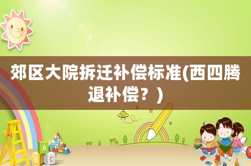 郊區(qū)大院拆遷補(bǔ)償標(biāo)準(zhǔn)(西四騰退補(bǔ)償？)