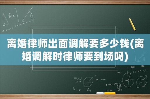 離婚律師出面調解要多少錢(離婚調解時律師要到場嗎)