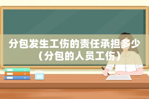 分包發生工傷的責任承擔多少（分包的人員工傷）