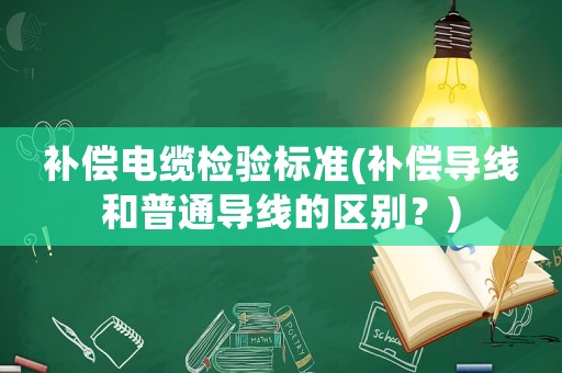 補(bǔ)償電纜檢驗(yàn)標(biāo)準(zhǔn)(補(bǔ)償導(dǎo)線和普通導(dǎo)線的區(qū)別？)
