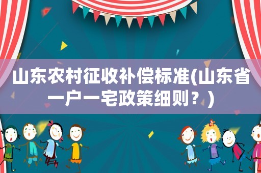 山東農村征收補償標準(山東省一戶一宅政策細則？)