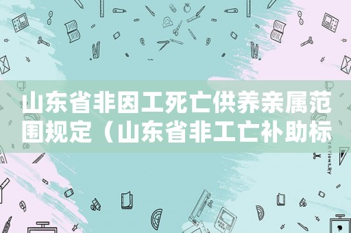 山東省非因工死亡供養親屬范圍規定（山東省非工亡補助標準2015）