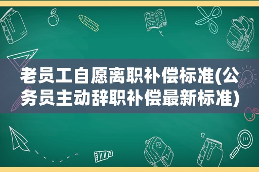 老員工自愿離職補(bǔ)償標(biāo)準(zhǔn)(公務(wù)員主動辭職補(bǔ)償最新標(biāo)準(zhǔn))
