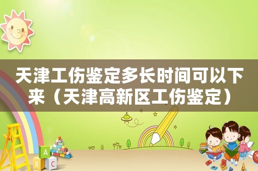 天津工傷鑒定多長時(shí)間可以下來（天津高新區(qū)工傷鑒定）