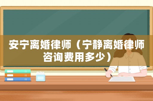 安寧離婚律師（寧?kù)o離婚律師咨詢費(fèi)用多少）