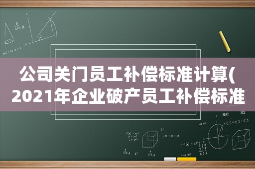 公司關門員工補償標準計算(2021年企業破產員工補償標準)
