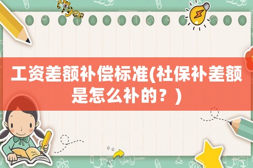 工資差額補償標準(社保補差額是怎么補的？)