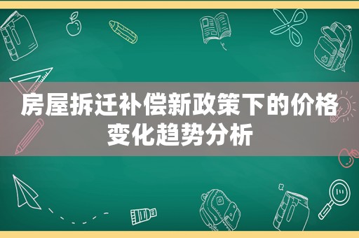 房屋拆遷補(bǔ)償新政策下的價格變化趨勢分析