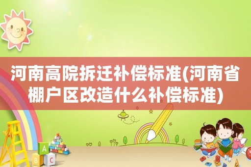 河南高院拆遷補(bǔ)償標(biāo)準(zhǔn)(河南省棚戶區(qū)改造什么補(bǔ)償標(biāo)準(zhǔn))