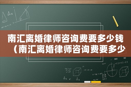 南匯離婚律師咨詢費要多少錢（南匯離婚律師咨詢費要多少）