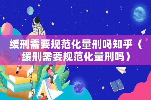 緩刑需要規范化量刑嗎知乎（緩刑需要規范化量刑嗎）