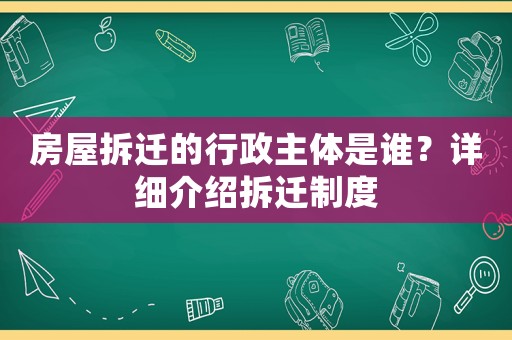 房屋拆遷的行政主體是誰？詳細(xì)介紹拆遷制度