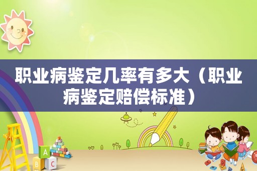 職業(yè)病鑒定幾率有多大（職業(yè)病鑒定賠償標準）