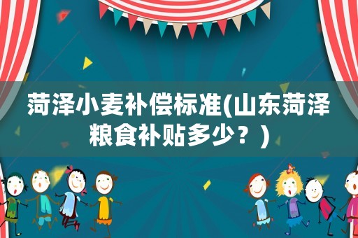 菏澤小麥補償標準(山東菏澤糧食補貼多少？)