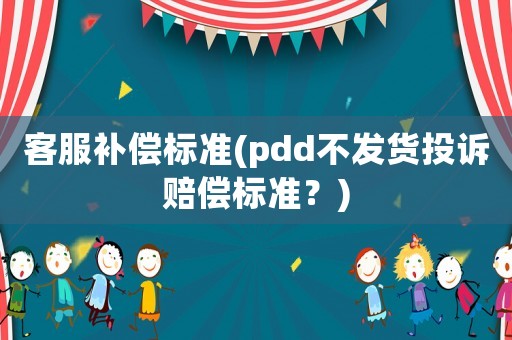 客服補償標準(pdd不發貨投訴賠償標準？)