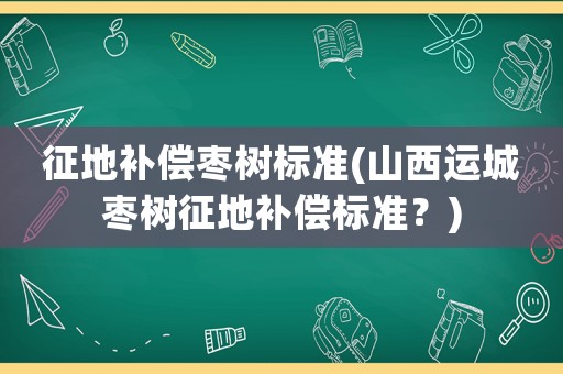 征地補償棗樹標準(山西運城棗樹征地補償標準？)