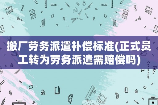 搬廠勞務派遣補償標準(正式員工轉為勞務派遣需賠償嗎)
