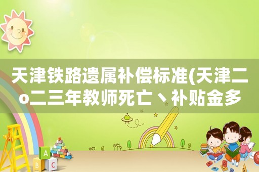 天津鐵路遺屬補(bǔ)償標(biāo)準(zhǔn)(天津二o二三年教師死亡丶補(bǔ)貼金多少)