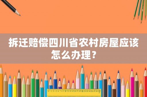 拆遷賠償四川省農(nóng)村房屋應(yīng)該怎么辦理？