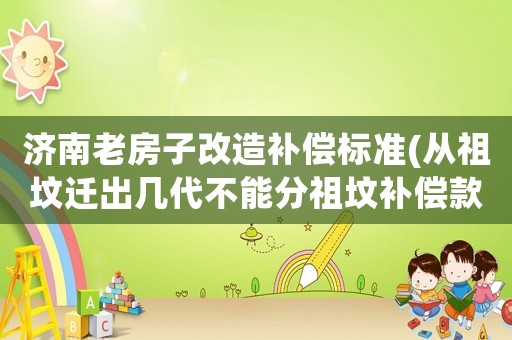 濟南老房子改造補償標準(從祖墳遷出幾代不能分祖墳補償款)