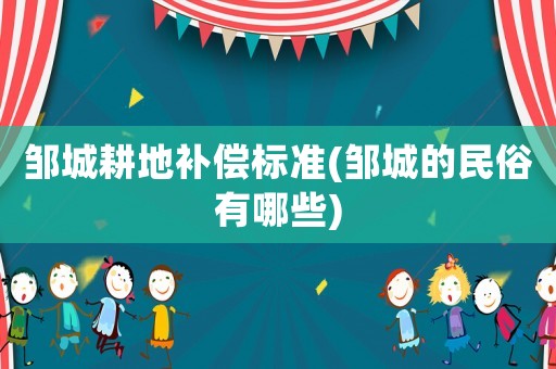 鄒城耕地補償標準(鄒城的民俗有哪些)