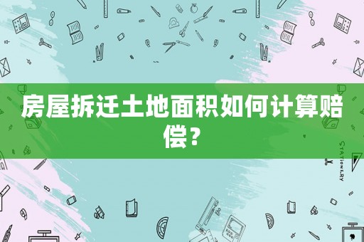 房屋拆遷土地面積如何計算賠償？