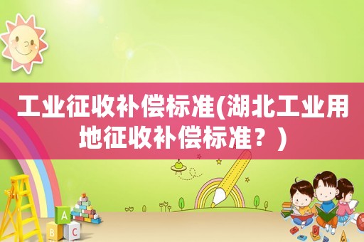 工業征收補償標準(湖北工業用地征收補償標準？)
