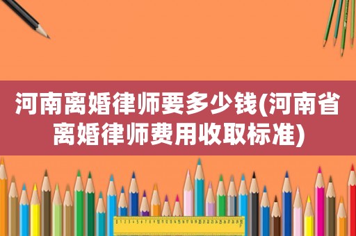 河南離婚律師要多少錢(qián)(河南省離婚律師費(fèi)用收取標(biāo)準(zhǔn))