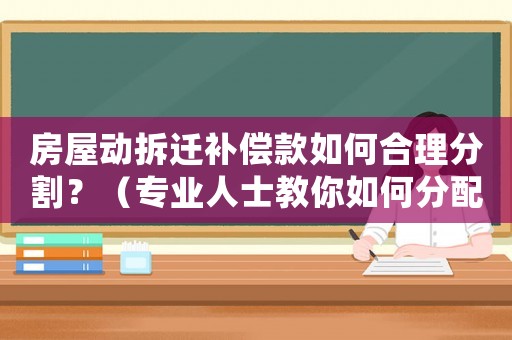 房屋動拆遷補償款如何合理分割？（專業人士教你如何分配）