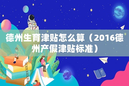 德州生育津貼怎么算（2016德州產假津貼標準）