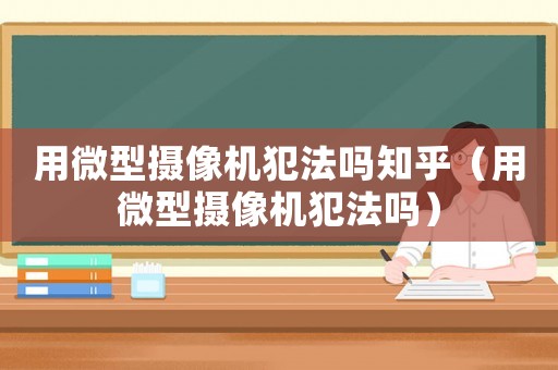 用微型攝像機犯法嗎知乎（用微型攝像機犯法嗎）