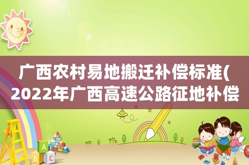 廣西農村易地搬遷補償標準(2022年廣西高速公路征地補償標準)