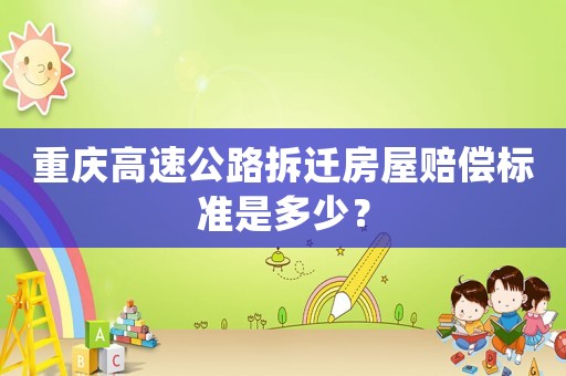 重慶高速公路拆遷房屋賠償標準是多少？
