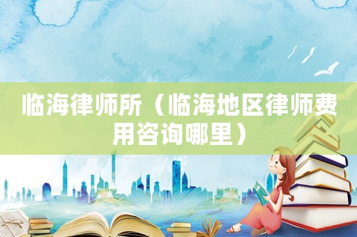 臨海律師所（臨海地區(qū)律師費(fèi)用咨詢哪里）