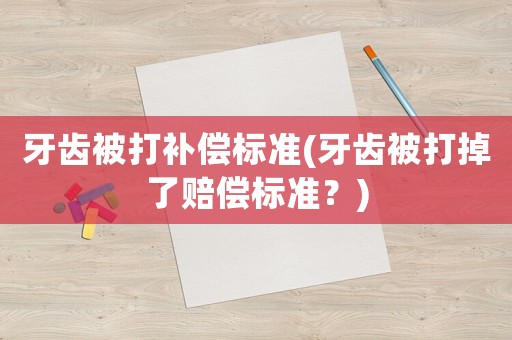 牙齒被打補(bǔ)償標(biāo)準(zhǔn)(牙齒被打掉了賠償標(biāo)準(zhǔn)？)