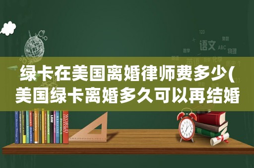 綠卡在美國離婚律師費多少(美國綠卡離婚多久可以再結婚)