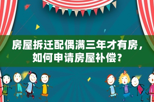 房屋拆遷配偶滿三年才有房，如何申請房屋補償？
