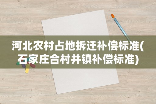 河北農(nóng)村占地拆遷補(bǔ)償標(biāo)準(zhǔn)(石家莊合村并鎮(zhèn)補(bǔ)償標(biāo)準(zhǔn))
